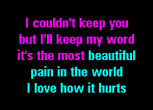 I couldn't keep you
but I'll keep my word
it's the most beautiful

pain in the world

I love how it hurts