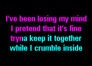 I've been losing my mind
I pretend that it's fine
tryna keep it together
while I crumble inside