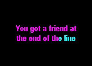 You got a friend at

the end of the line