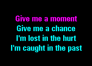 Give me a moment

Give me a chance

I'm lost in the hurt
I'm caught in the past

g