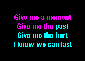 Give me a moment
Give me the past

Give me the hurt
I know we can last