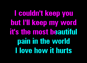 I couldn't keep you
but I'll keep my word
it's the most beautiful

pain in the world

I love how it hurts