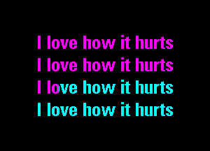 I love how it hurts
I love how it hurts

I love how it hurts
I love how it hurts