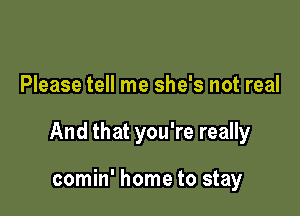 Please tell me she's not real

And that you're really

comin' home to stay