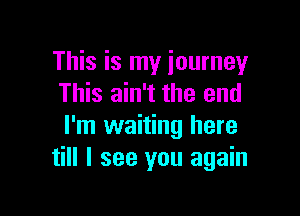 This is my journey
This ain't the end

I'm waiting here
till I see you again