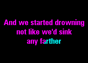 And we started drowning

not like we'd sink
any farther