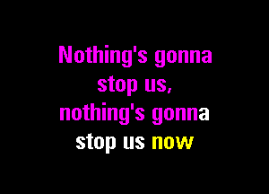 Nothing's gonna
stop us,

nothing's gonna
stop us now