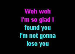 Woh woh
I'm so glad I

found you
I'm not gonna
lose you