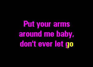 Put your arms

around me baby,
don't ever let go