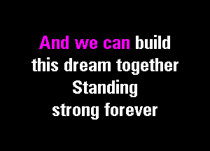 And we can build
this dream together

Standing
strong forever