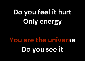 Do you feel it hurt
Only energy

You are the universe
Do you see it