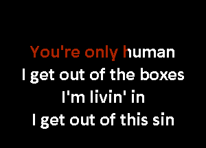 You're only human

I get out of the boxes
I'm livin' in
I get out of this sin