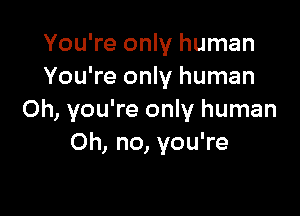 You're only human
You're only human

Oh, you're only human
Oh, no, you're