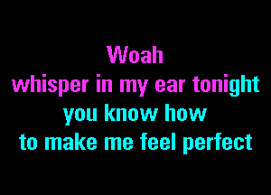 Woah
whisper in my ear tonight

you know how
to make me feel perfect