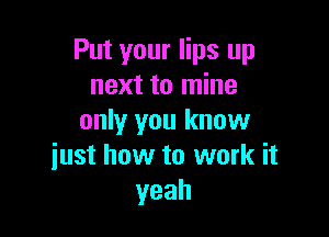 Put your lips up
next to mine

only you know
iust how to work it
yeah