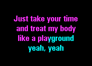 Just take your time
and treat my body

like a playground
yeah,yeah