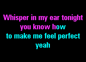 Whisper in my ear tonight
you know how

to make me feel perfect
yeah
