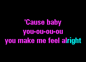 'Cause baby

you-ou-ou-ou
you make me feel alright