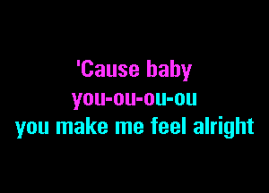 'Cause baby

you-ou-ou-ou
you make me feel alright