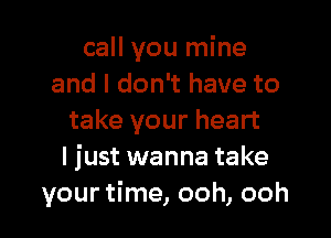 call you mine
and I don't have to

take your heart
I just wanna take
your time, ooh, ooh
