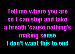 Tell me where you are
so I can stop and take
a breath 'cause nothing's
making sense
I don't want this to end