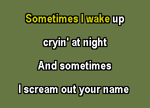 Sometimes I wake up
cryin' at night

And sometimes

lscream out your name