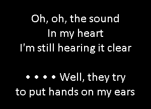 Oh, oh, the sound
In my heart
I'm still hearing it clear

0 0 0 0 Well, they try
to put hands on my ears