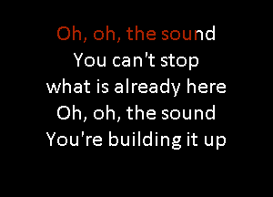 Oh, oh, the sound
You can't stop
what is already here

Oh, oh, the sound
You're building it up