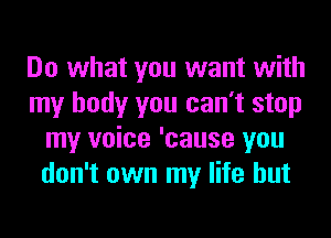 Do what you want with
my body you can't stop
my voice 'cause you
don't own my life but