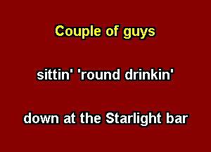 Couple of guys

sittin' 'round drinkin'

down at the Starlight bar