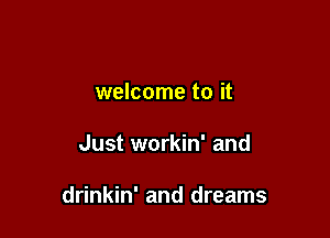 He says this is your life

welcome to it
Just workin' and

drinkin' and dreams