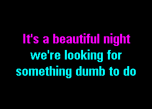 It's a beautiful night

we're looking for
something dumb to do