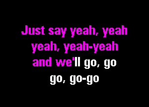 Just say yeah, yeah
yeah, yeah-yeah

and we'll go, go
90' 90-90