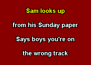 Sam looks up

from his Sunday paper

Says boys you're on

the wrong track