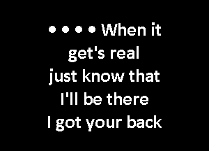 o o o 0 When it
get's real

just know that
I'll be there
I got your back