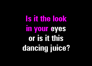 Is it the look
in your eyes

or is it this
dancing juice?