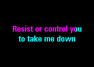 Resist or control you

to take me down