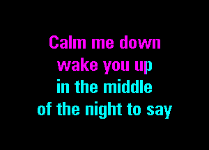Calm me down
wake you up

in the middle
of the night to say