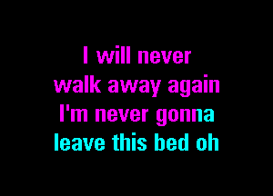 I will never
walk away again

I'm never gonna
leave this bed oh