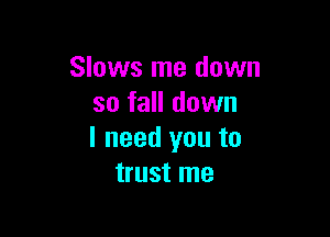 Slows me down
so fall down

I need you to
trust me