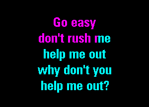Go easy
don't rush me

help me out
why don't you
help me out?