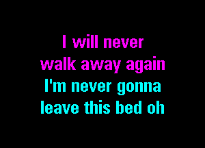 I will never
walk away again

I'm never gonna
leave this bed oh