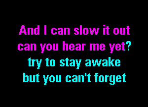 And I can slow it out
can you hear me yet?

try to stay awake
but you can't forget
