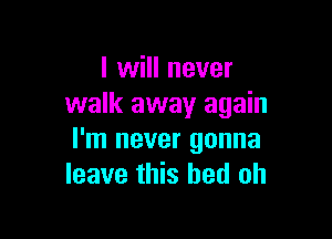I will never
walk away again

I'm never gonna
leave this bed oh