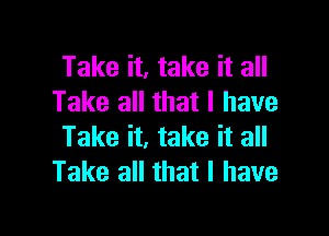 Take it, take it all
Take all that I have

Take it, take it all
Take all that l have