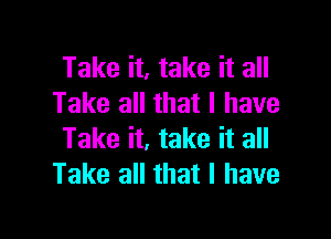 Take it, take it all
Take all that I have

Take it, take it all
Take all that l have
