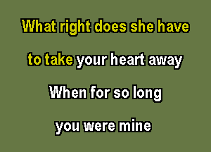 What right does she have

to take your heart away

When for so long

you were mine