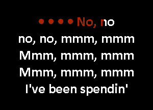 o o o 0 NO, no
no, no, mmm, mmm

Mmm, mmm, mmm
Mmm, mmm, mmm
I've been spendin'