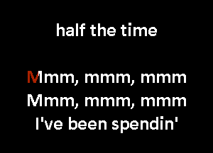 half the time

Mmm, mmm, mmm
Mmm, mmm, mmm
I've been spendin'