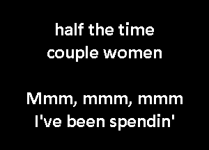 half the time
couple women

Mmm, mmm, mmm
I've been spendin'